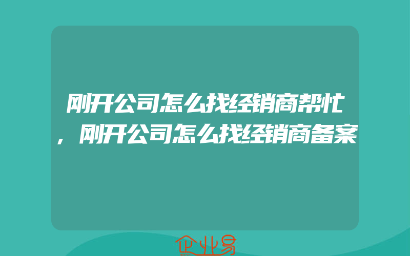 刚开公司怎么找经销商帮忙,刚开公司怎么找经销商备案