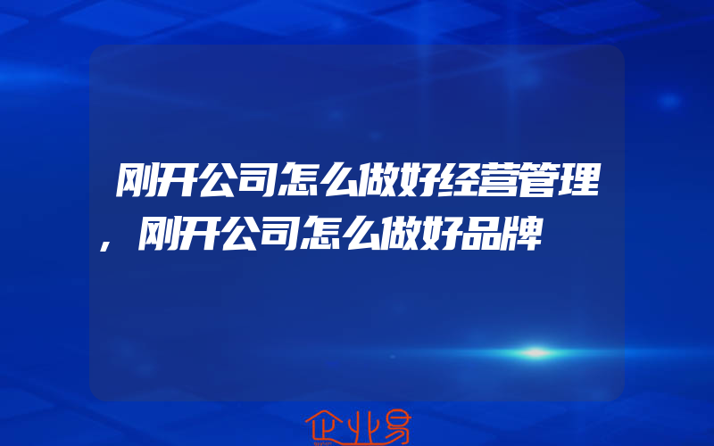 刚开公司怎么做好经营管理,刚开公司怎么做好品牌