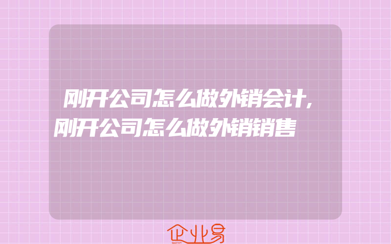 刚开公司怎么做外销会计,刚开公司怎么做外销销售