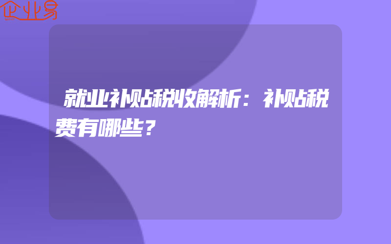 就业补贴税收解析：补贴税费有哪些？