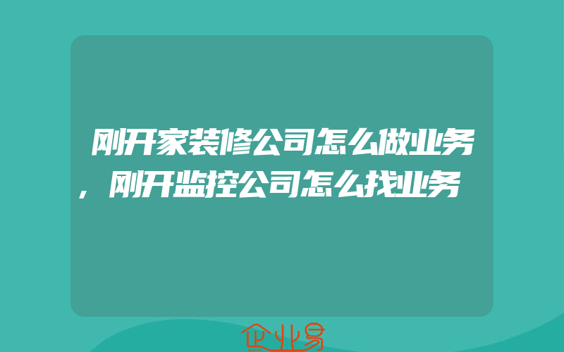 刚开家装修公司怎么做业务,刚开监控公司怎么找业务