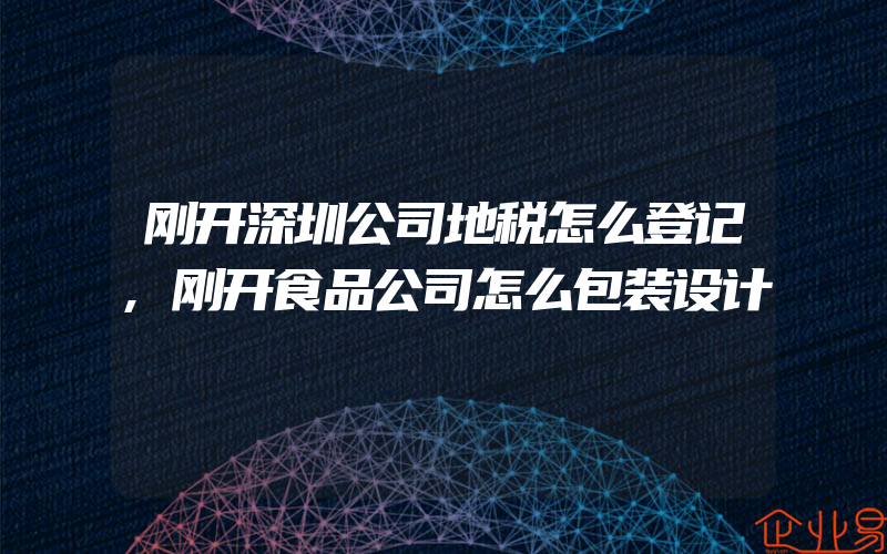 刚开深圳公司地税怎么登记,刚开食品公司怎么包装设计