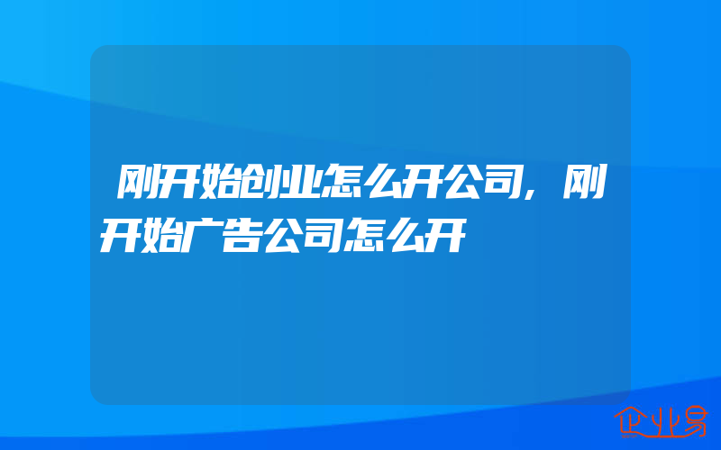 刚开始创业怎么开公司,刚开始广告公司怎么开