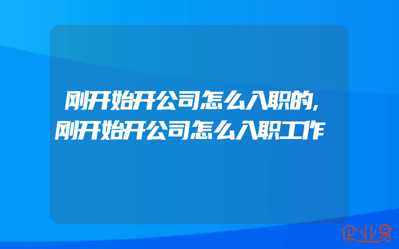 刚开始开公司怎么入职的,刚开始开公司怎么入职工作