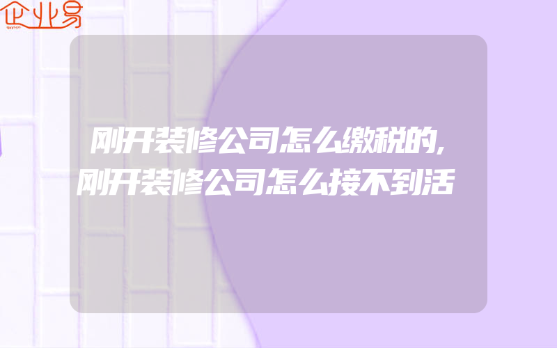 刚开装修公司怎么缴税的,刚开装修公司怎么接不到活