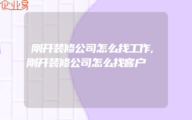 刚开装修公司怎么找工作,刚开装修公司怎么找客户