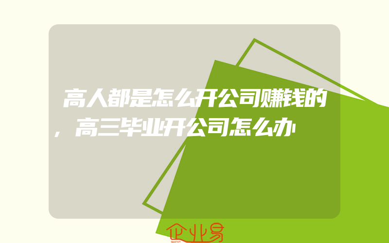 高人都是怎么开公司赚钱的,高三毕业开公司怎么办