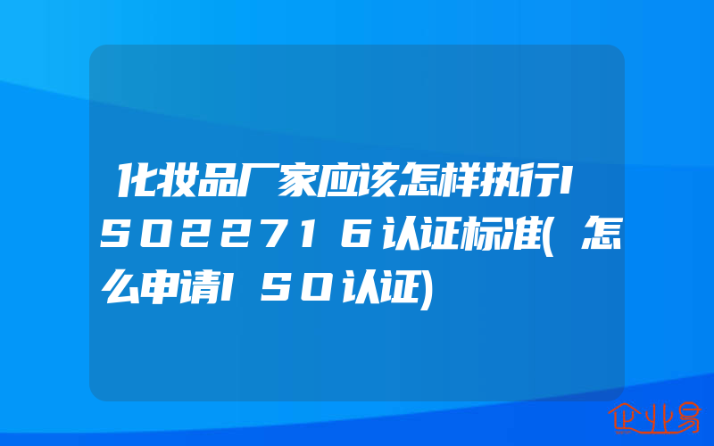 化妆品厂家应该怎样执行ISO22716认证标准(怎么申请ISO认证)