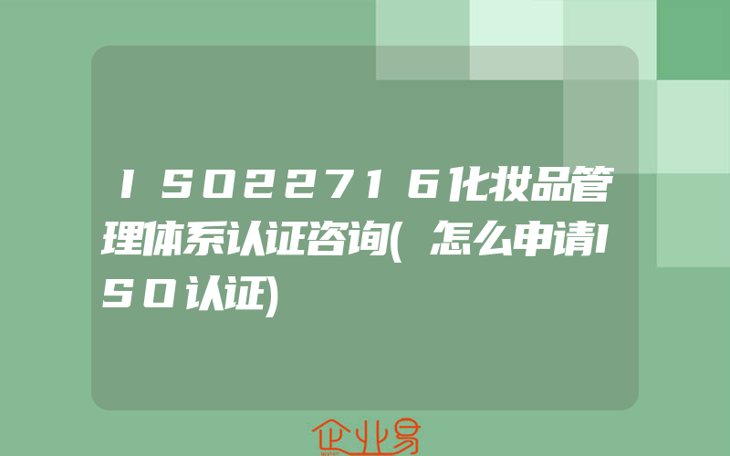 ISO22716化妆品管理体系认证咨询(怎么申请ISO认证)