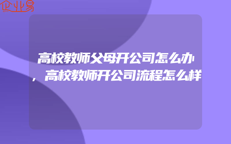 高校教师父母开公司怎么办,高校教师开公司流程怎么样