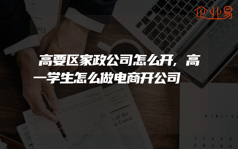 高要区家政公司怎么开,高一学生怎么做电商开公司