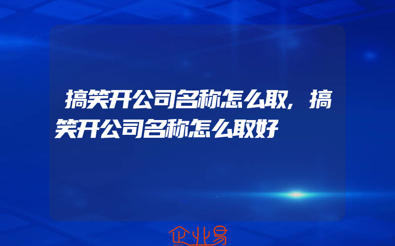 搞笑开公司名称怎么取,搞笑开公司名称怎么取好