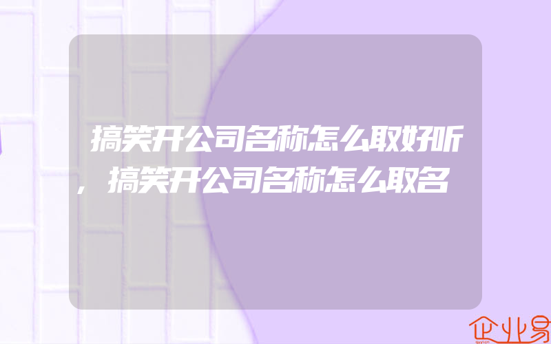 搞笑开公司名称怎么取好听,搞笑开公司名称怎么取名