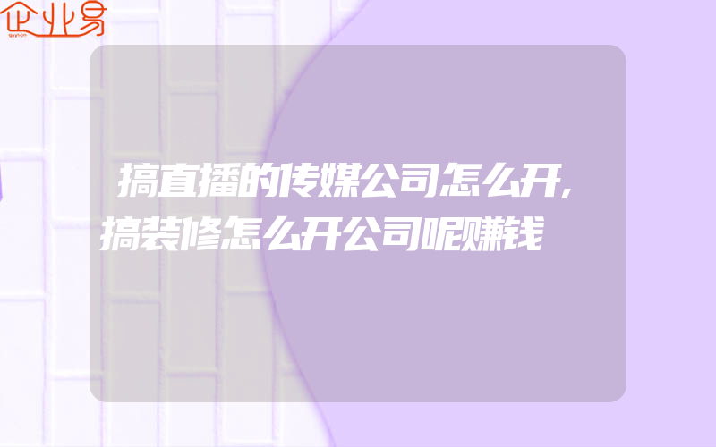 搞直播的传媒公司怎么开,搞装修怎么开公司呢赚钱