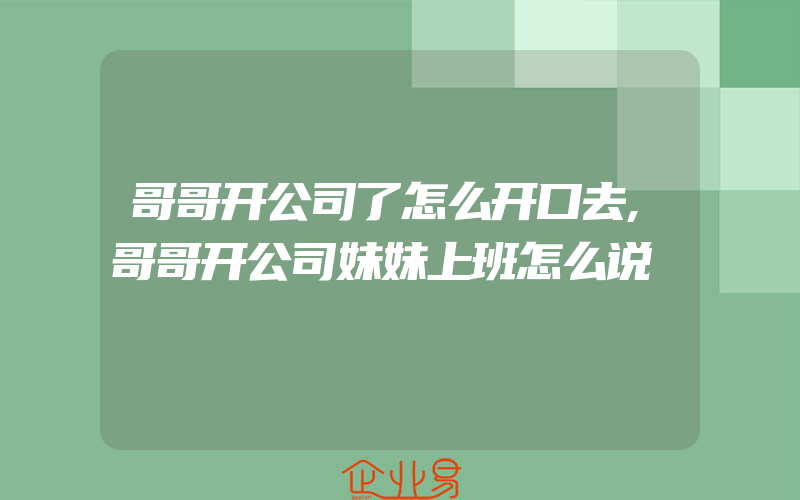 哥哥开公司了怎么开口去,哥哥开公司妹妹上班怎么说