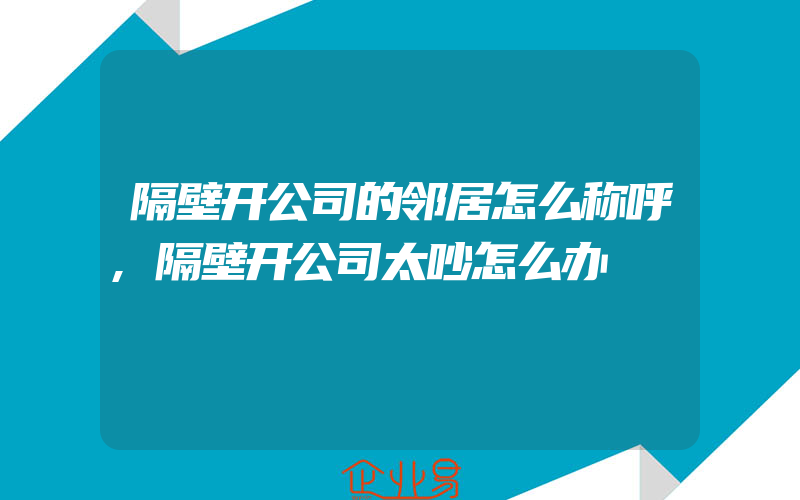 隔壁开公司的邻居怎么称呼,隔壁开公司太吵怎么办