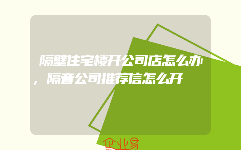 隔壁住宅楼开公司店怎么办,隔音公司推荐信怎么开