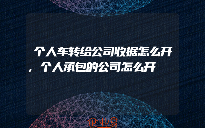 个人车转给公司收据怎么开,个人承包的公司怎么开