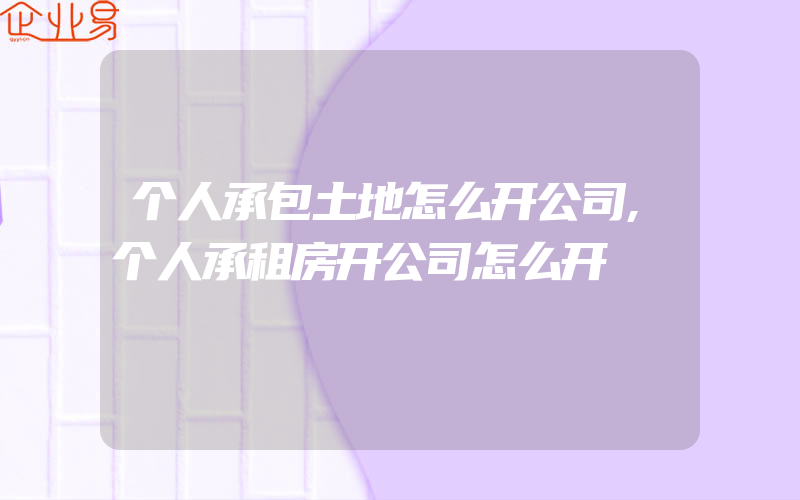 个人承包土地怎么开公司,个人承租房开公司怎么开