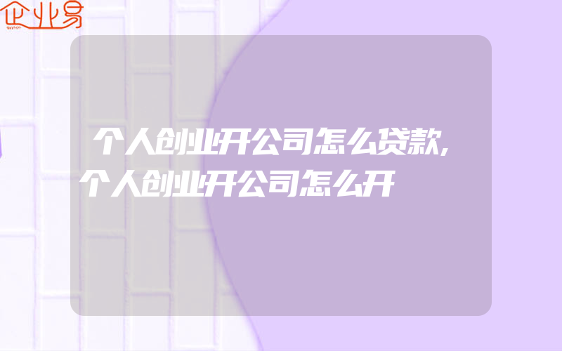 个人创业开公司怎么贷款,个人创业开公司怎么开