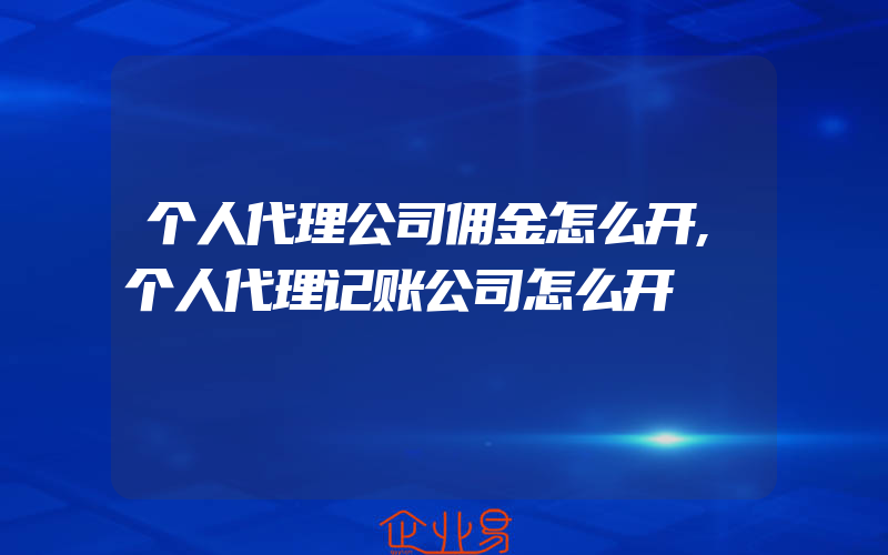 个人代理公司佣金怎么开,个人代理记账公司怎么开