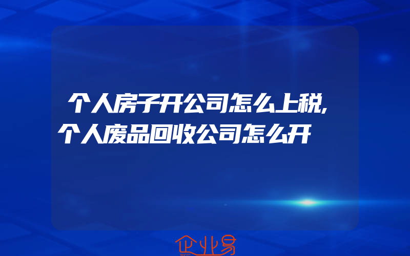 个人房子开公司怎么上税,个人废品回收公司怎么开