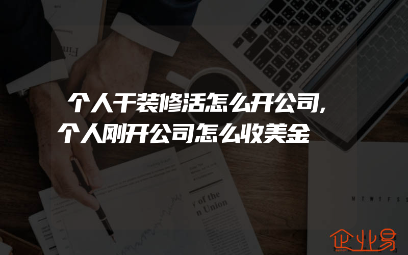 个人干装修活怎么开公司,个人刚开公司怎么收美金