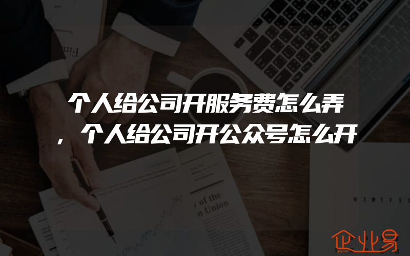 个人给公司开服务费怎么弄,个人给公司开公众号怎么开