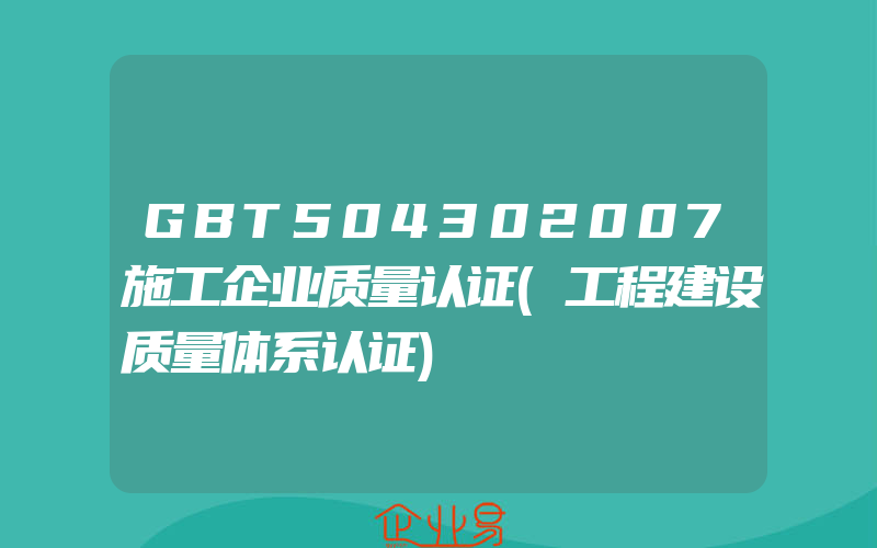 GBT504302007施工企业质量认证(工程建设质量体系认证)