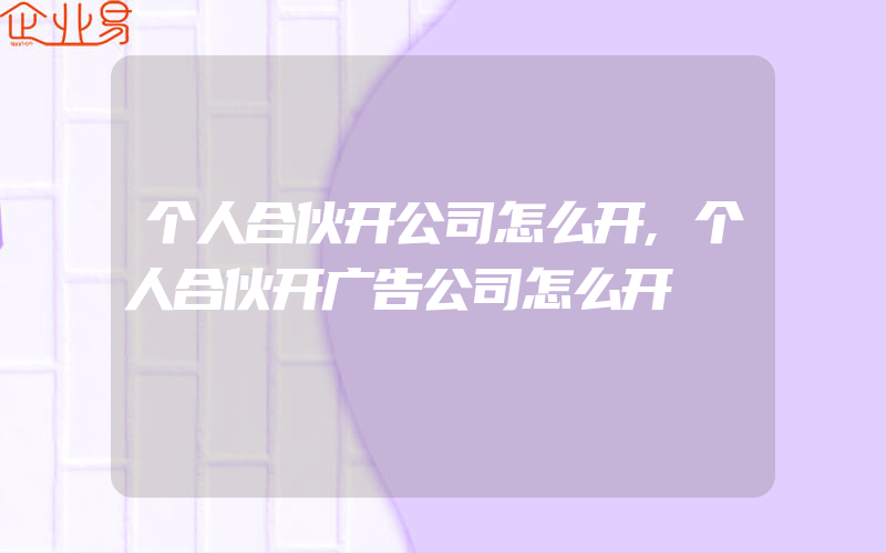 个人合伙开公司怎么开,个人合伙开广告公司怎么开