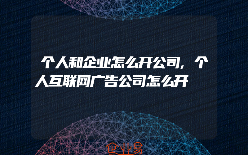 个人和企业怎么开公司,个人互联网广告公司怎么开