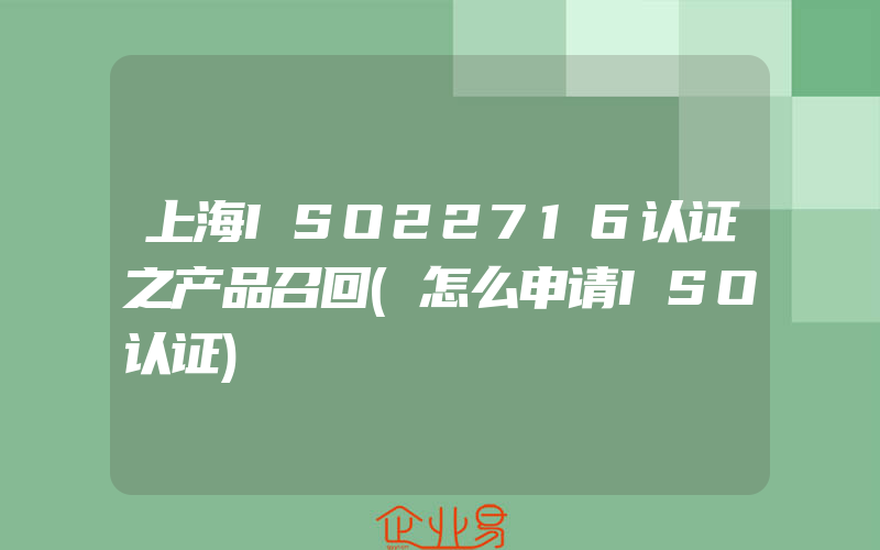 上海ISO22716认证之产品召回(怎么申请ISO认证)