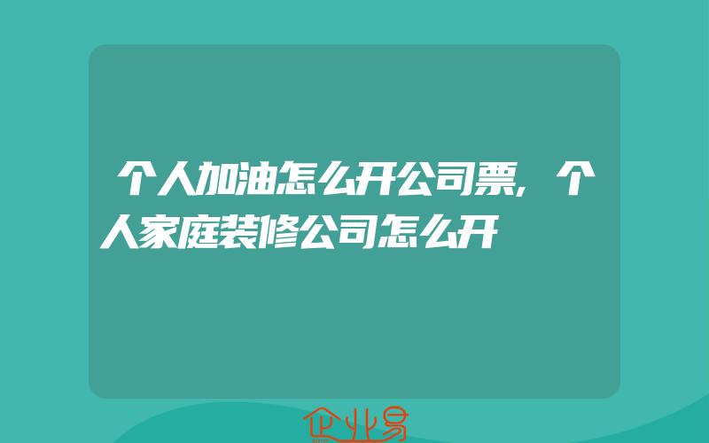 个人加油怎么开公司票,个人家庭装修公司怎么开