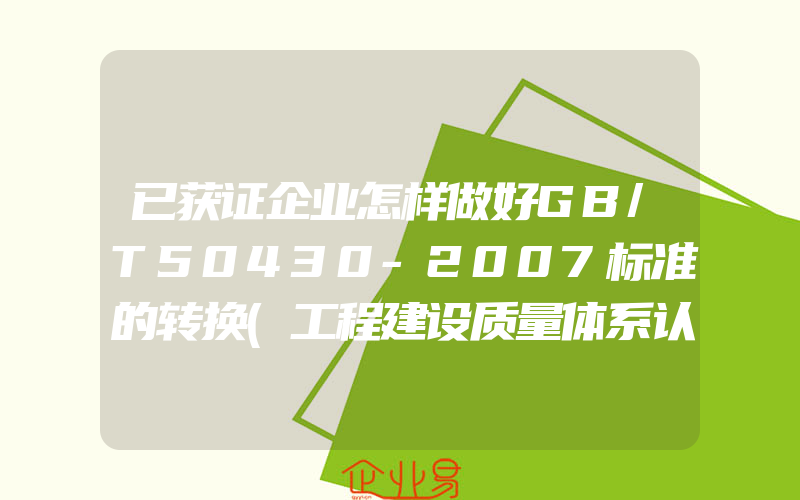 已获证企业怎样做好GB/T50430-2007标准的转换(工程建设质量体系认证)