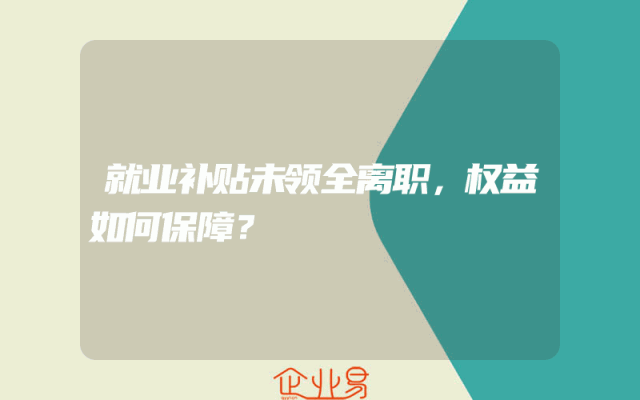 就业补贴未领全离职，权益如何保障？