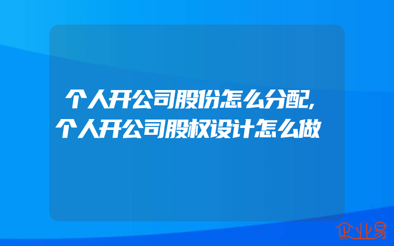 个人开公司股份怎么分配,个人开公司股权设计怎么做