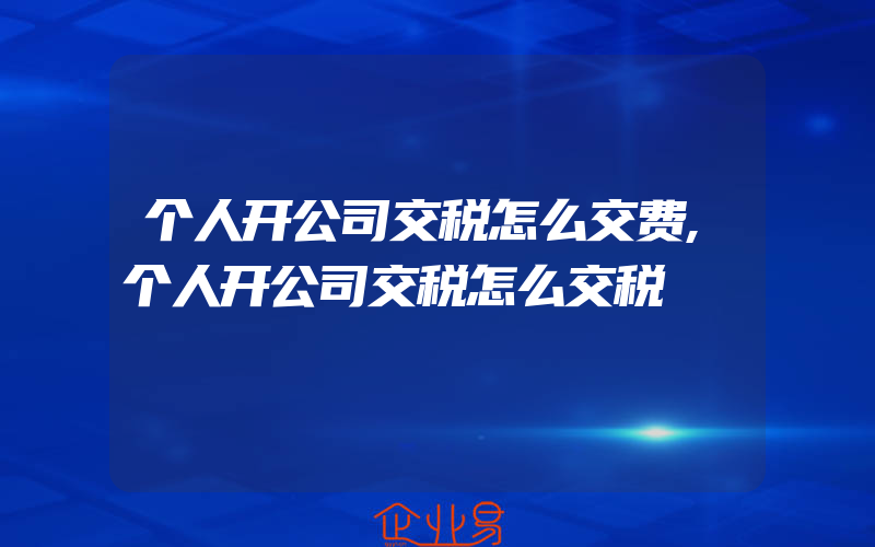 个人开公司交税怎么交费,个人开公司交税怎么交税