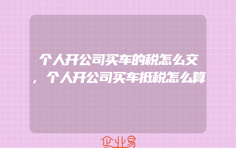 个人开公司买车的税怎么交,个人开公司买车抵税怎么算