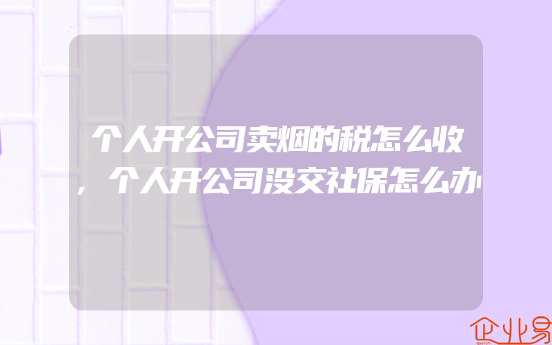 个人开公司卖烟的税怎么收,个人开公司没交社保怎么办