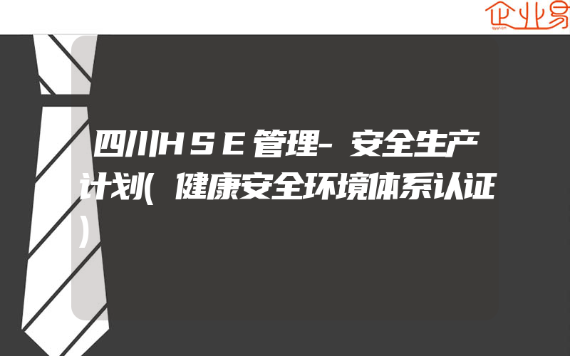 四川HSE管理-安全生产计划(健康安全环境体系认证)