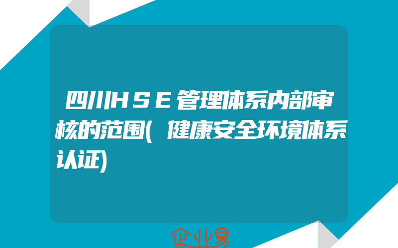 四川HSE管理体系内部审核的范围(健康安全环境体系认证)