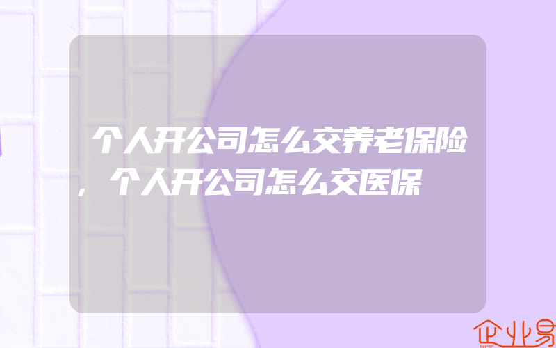 个人开公司怎么交养老保险,个人开公司怎么交医保