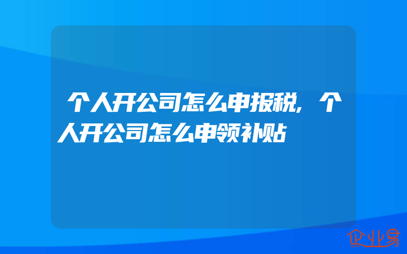 个人开公司怎么申报税,个人开公司怎么申领补贴