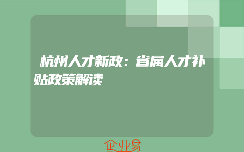 杭州人才新政：省属人才补贴政策解读