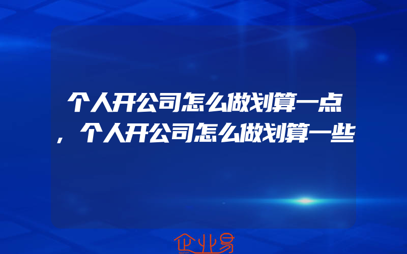 个人开公司怎么做划算一点,个人开公司怎么做划算一些