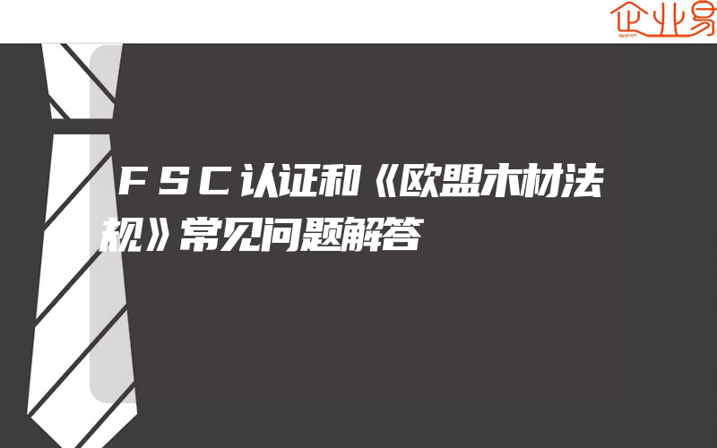 FSC认证和《欧盟木材法规》常见问题解答