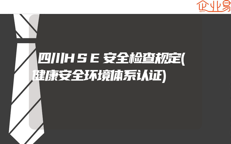 四川HSE安全检查规定(健康安全环境体系认证)