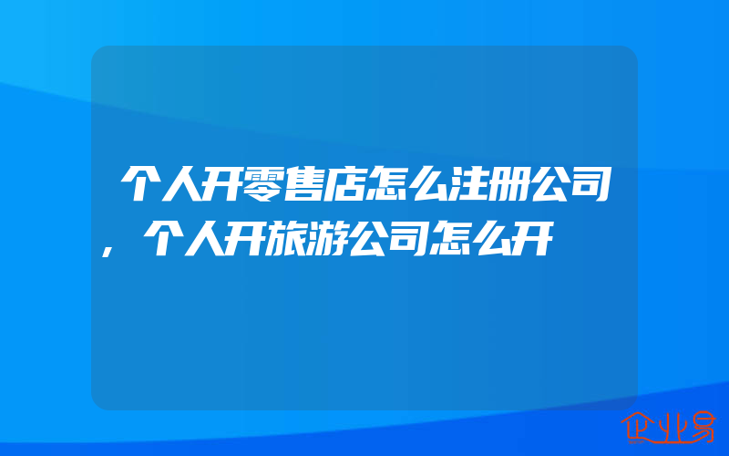 个人开零售店怎么注册公司,个人开旅游公司怎么开