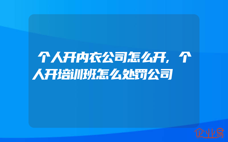 个人开内衣公司怎么开,个人开培训班怎么处罚公司