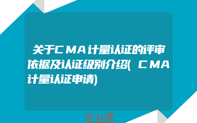 关于CMA计量认证的评审依据及认证级别介绍(CMA计量认证申请)